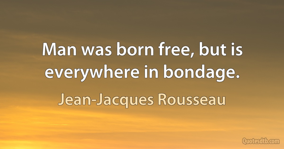 Man was born free, but is everywhere in bondage. (Jean-Jacques Rousseau)