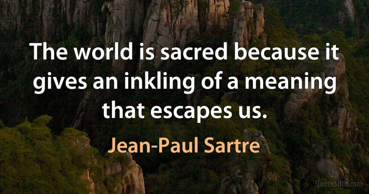 The world is sacred because it gives an inkling of a meaning that escapes us. (Jean-Paul Sartre)