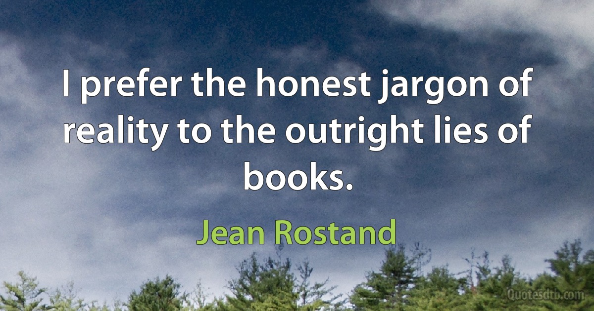 I prefer the honest jargon of reality to the outright lies of books. (Jean Rostand)