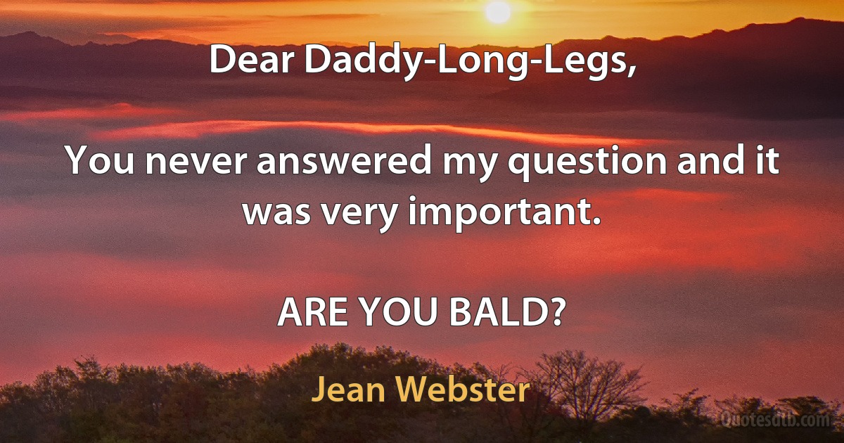 Dear Daddy-Long-Legs,

You never answered my question and it was very important.

ARE YOU BALD? (Jean Webster)