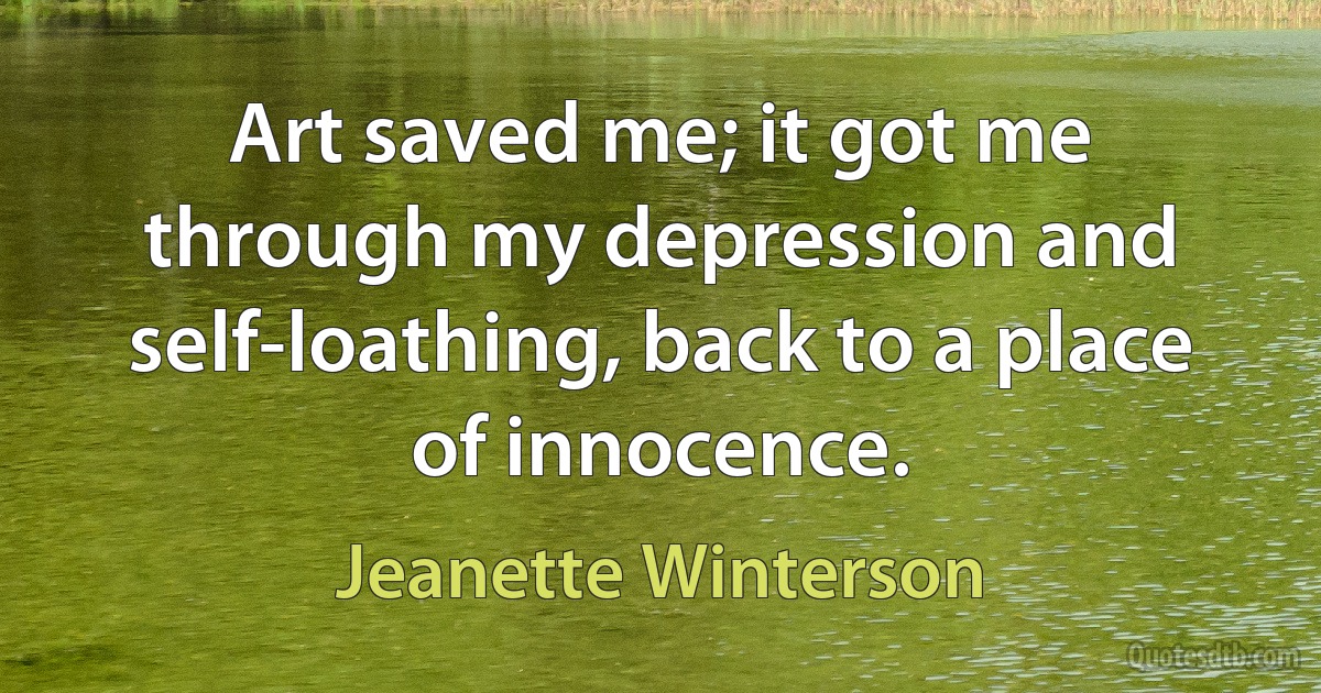 Art saved me; it got me through my depression and self-loathing, back to a place of innocence. (Jeanette Winterson)