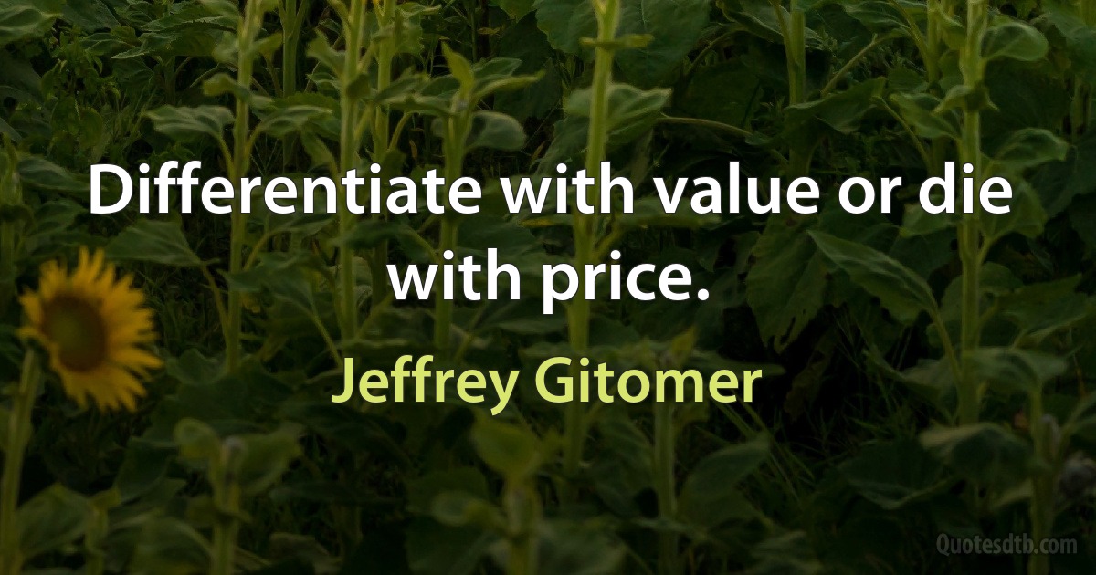 Differentiate with value or die with price. (Jeffrey Gitomer)