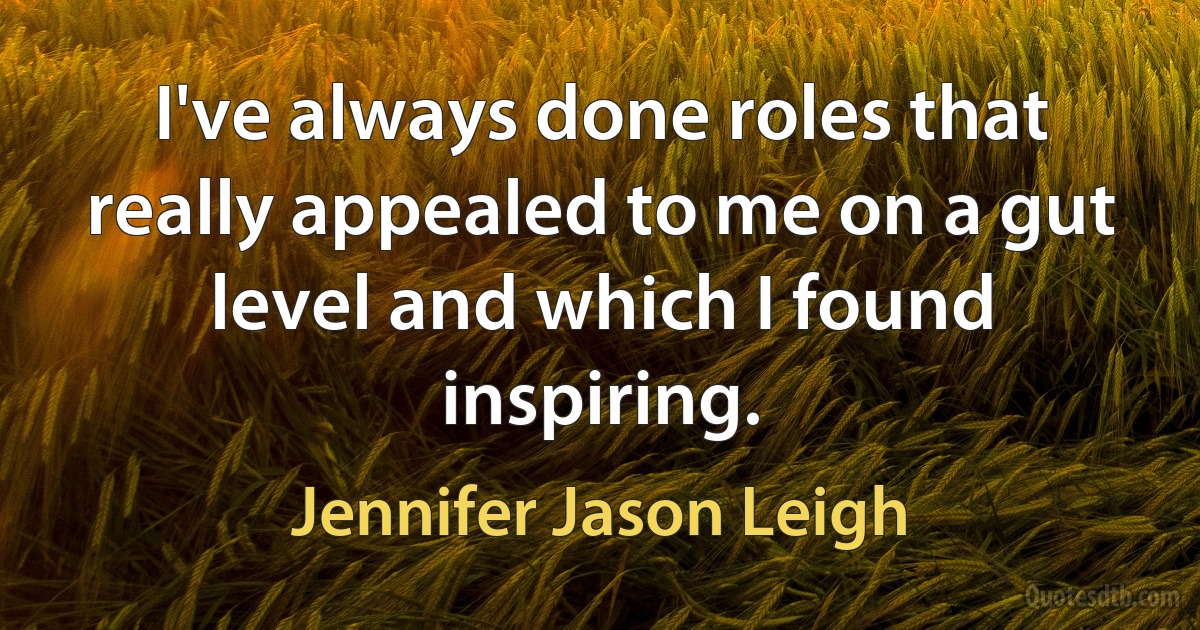 I've always done roles that really appealed to me on a gut level and which I found inspiring. (Jennifer Jason Leigh)