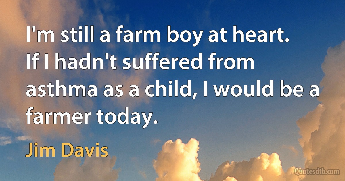 I'm still a farm boy at heart. If I hadn't suffered from asthma as a child, I would be a farmer today. (Jim Davis)