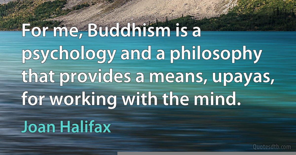 For me, Buddhism is a psychology and a philosophy that provides a means, upayas, for working with the mind. (Joan Halifax)