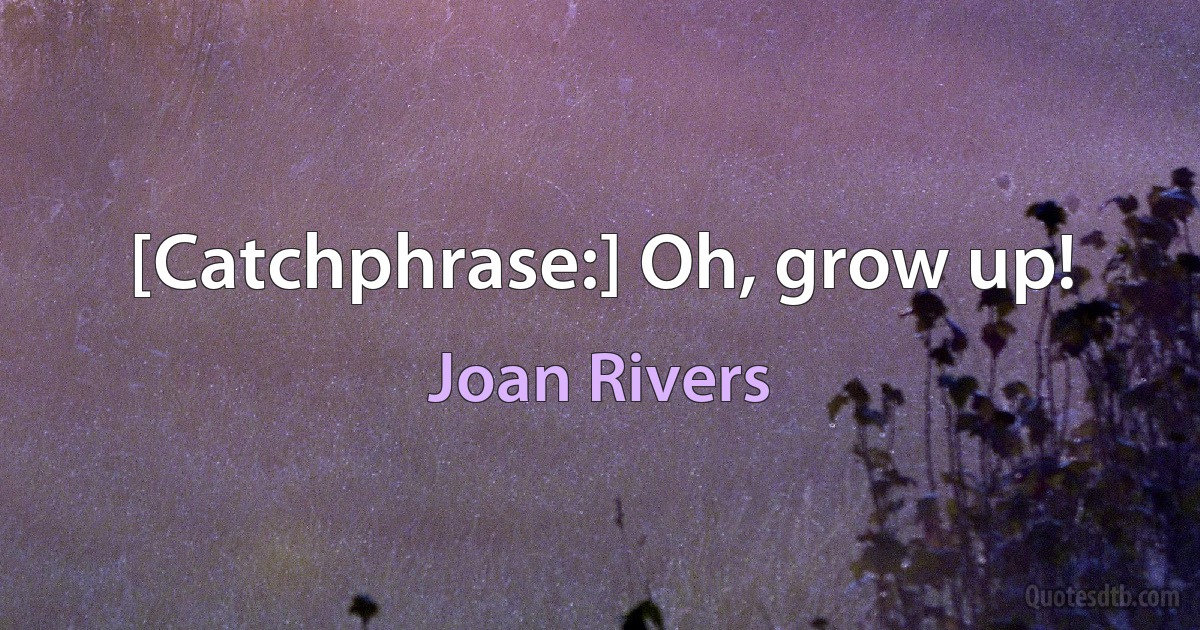 [Catchphrase:] Oh, grow up! (Joan Rivers)