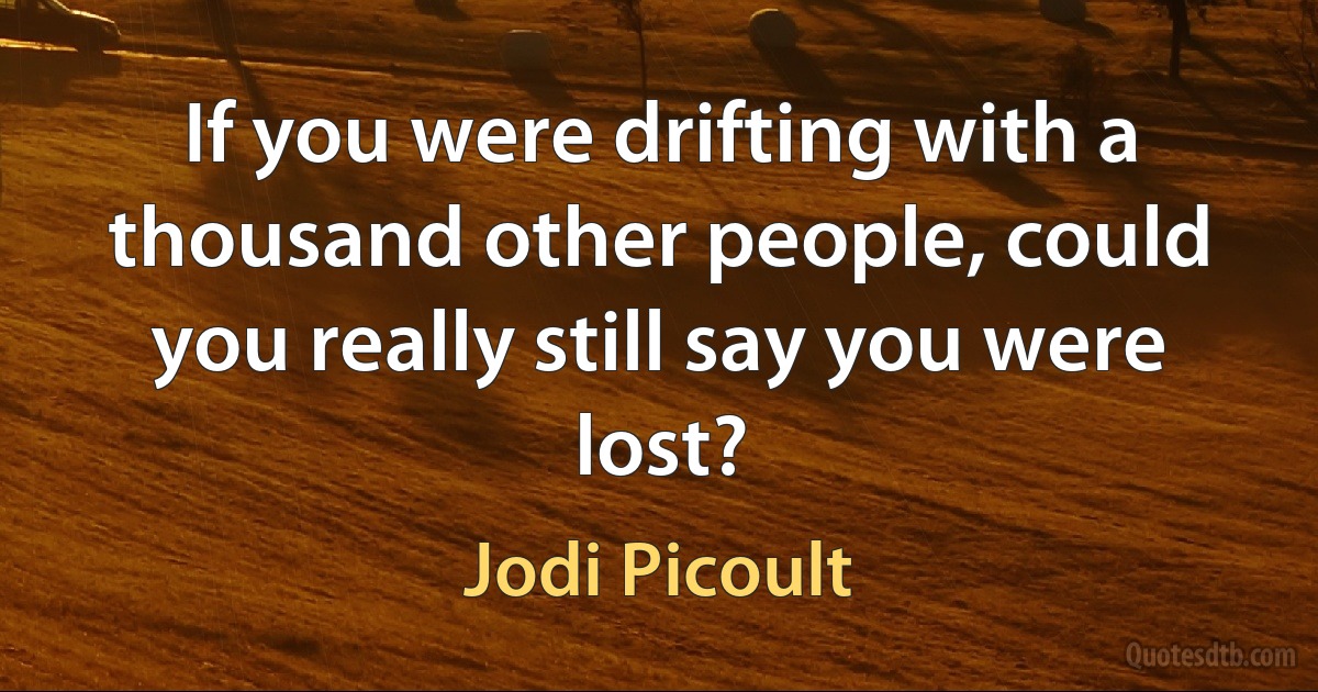 If you were drifting with a thousand other people, could you really still say you were lost? (Jodi Picoult)