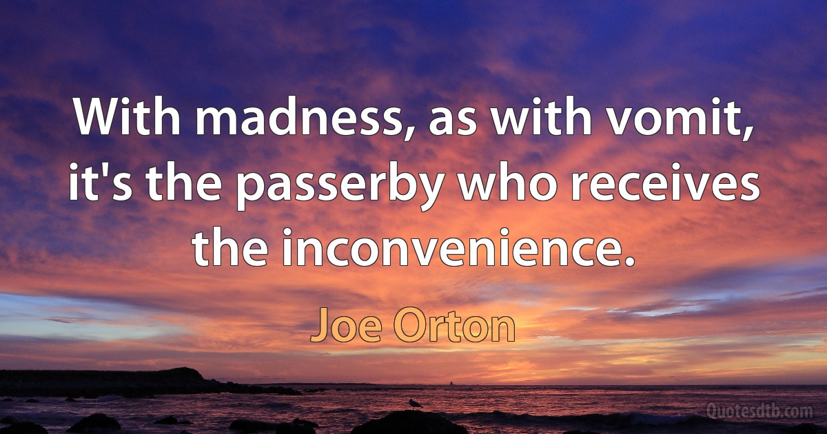 With madness, as with vomit, it's the passerby who receives the inconvenience. (Joe Orton)