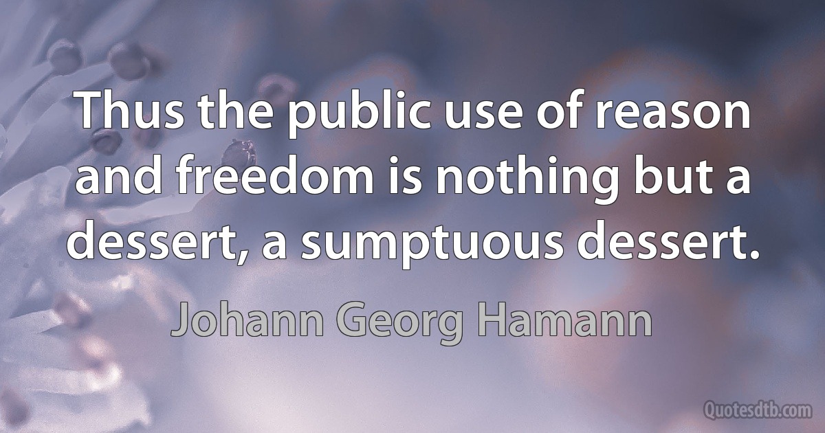 Thus the public use of reason and freedom is nothing but a dessert, a sumptuous dessert. (Johann Georg Hamann)