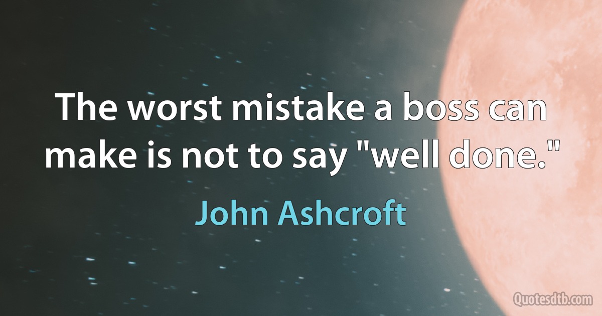 The worst mistake a boss can make is not to say "well done." (John Ashcroft)