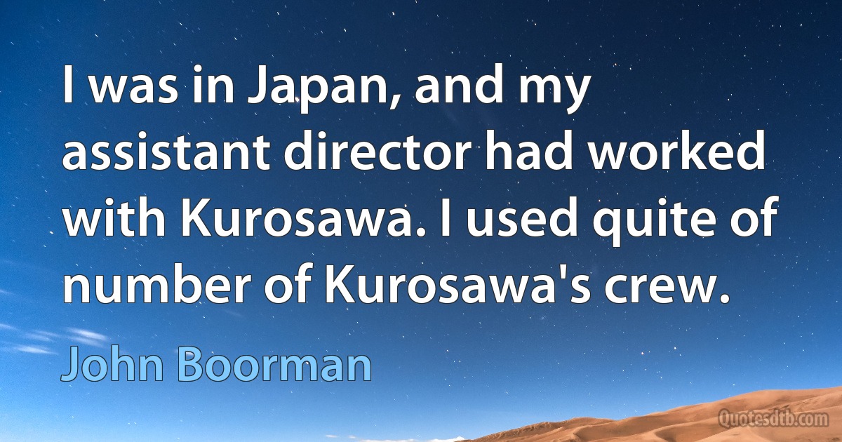 I was in Japan, and my assistant director had worked with Kurosawa. I used quite of number of Kurosawa's crew. (John Boorman)