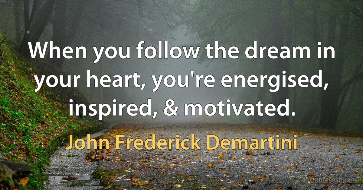 When you follow the dream in your heart, you're energised, inspired, & motivated. (John Frederick Demartini)