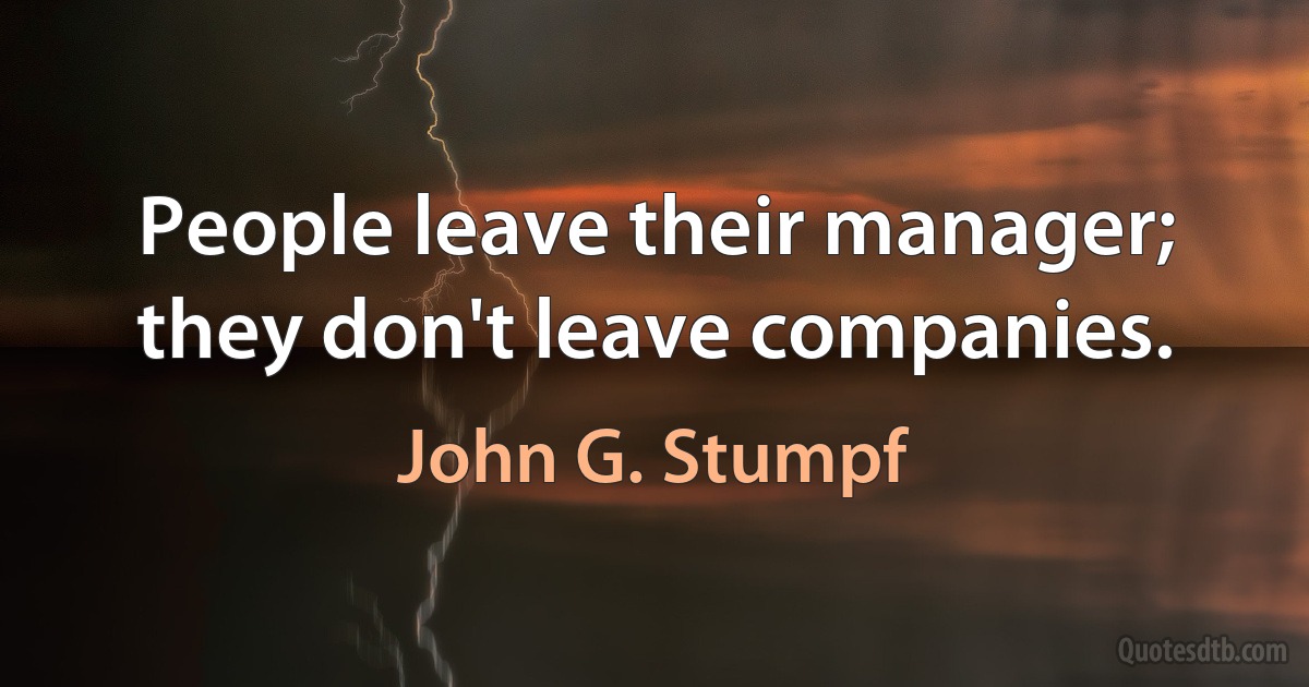 People leave their manager; they don't leave companies. (John G. Stumpf)