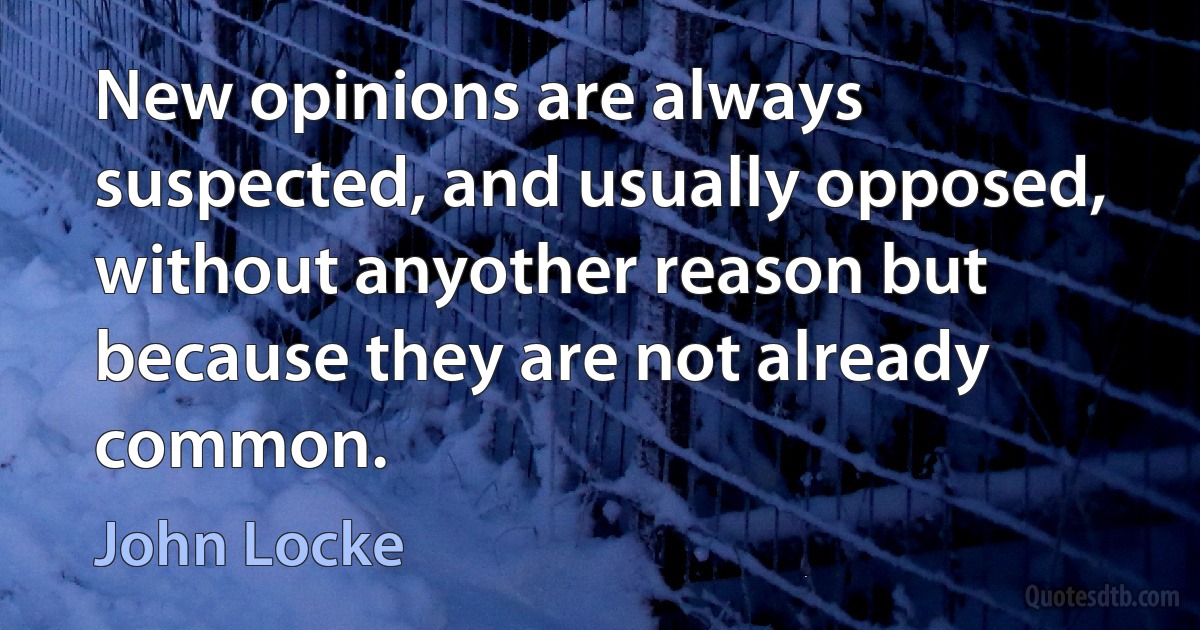 New opinions are always suspected, and usually opposed, without anyother reason but because they are not already common. (John Locke)