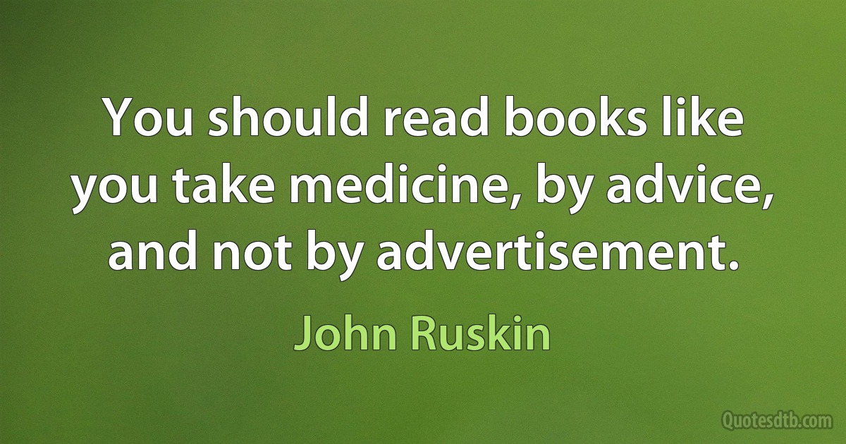 You should read books like you take medicine, by advice, and not by advertisement. (John Ruskin)