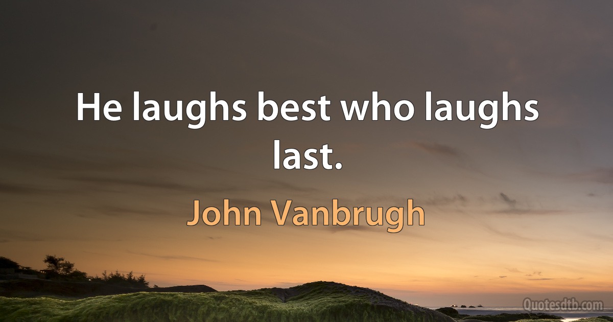 He laughs best who laughs last. (John Vanbrugh)