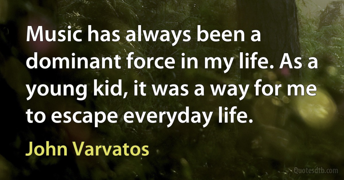 Music has always been a dominant force in my life. As a young kid, it was a way for me to escape everyday life. (John Varvatos)