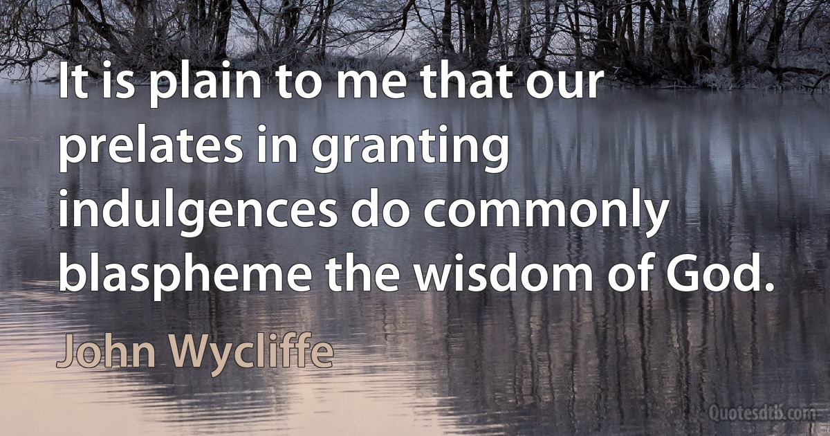 It is plain to me that our prelates in granting indulgences do commonly blaspheme the wisdom of God. (John Wycliffe)