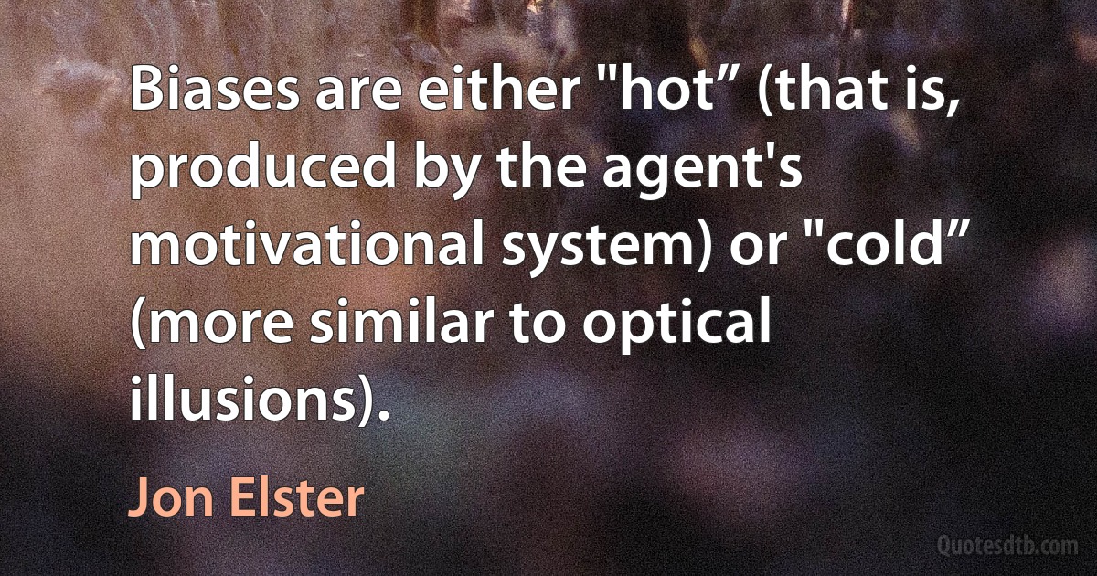 Biases are either "hot” (that is, produced by the agent's motivational system) or "cold” (more similar to optical illusions). (Jon Elster)