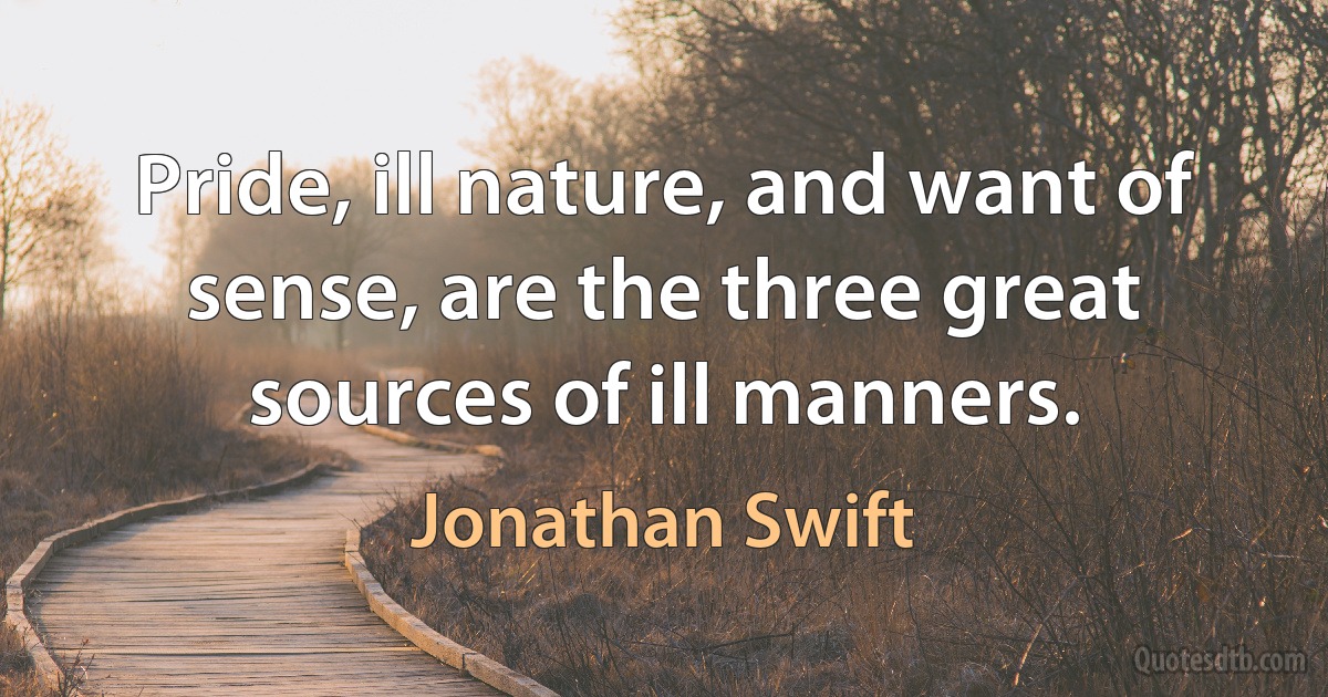 Pride, ill nature, and want of sense, are the three great sources of ill manners. (Jonathan Swift)