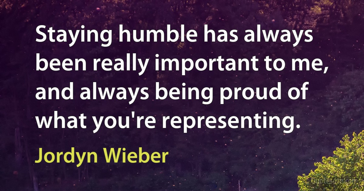 Staying humble has always been really important to me, and always being proud of what you're representing. (Jordyn Wieber)