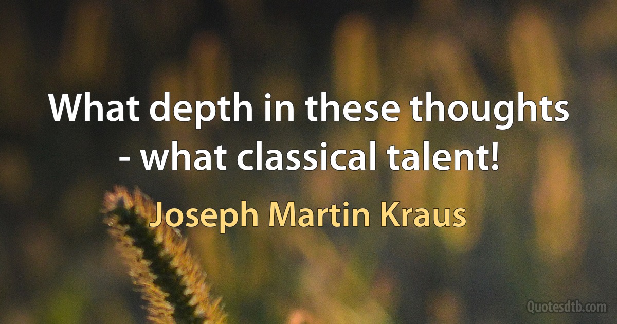 What depth in these thoughts - what classical talent! (Joseph Martin Kraus)