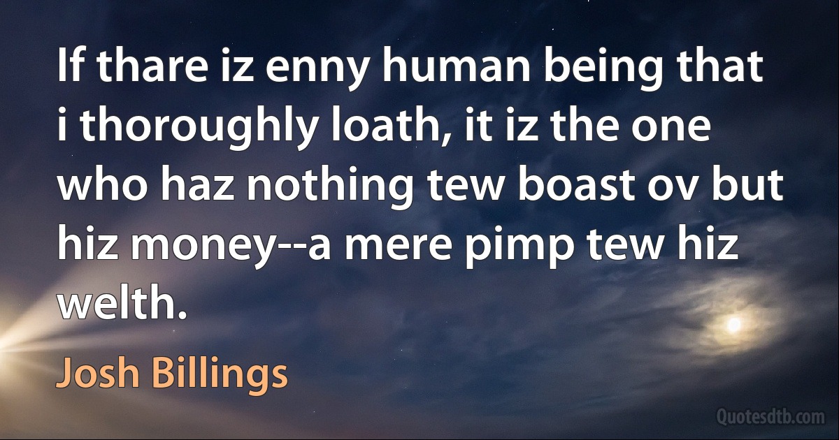 If thare iz enny human being that i thoroughly loath, it iz the one who haz nothing tew boast ov but hiz money--a mere pimp tew hiz welth. (Josh Billings)