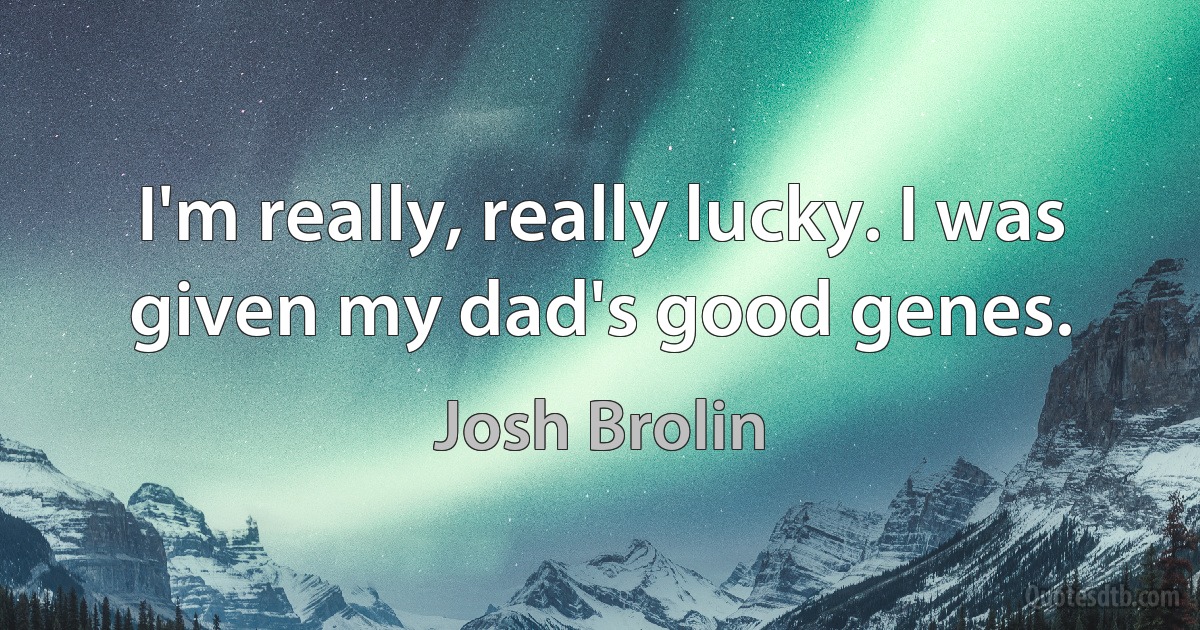 I'm really, really lucky. I was given my dad's good genes. (Josh Brolin)