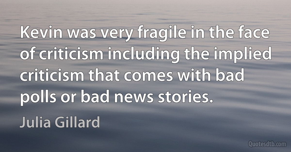 Kevin was very fragile in the face of criticism including the implied criticism that comes with bad polls or bad news stories. (Julia Gillard)