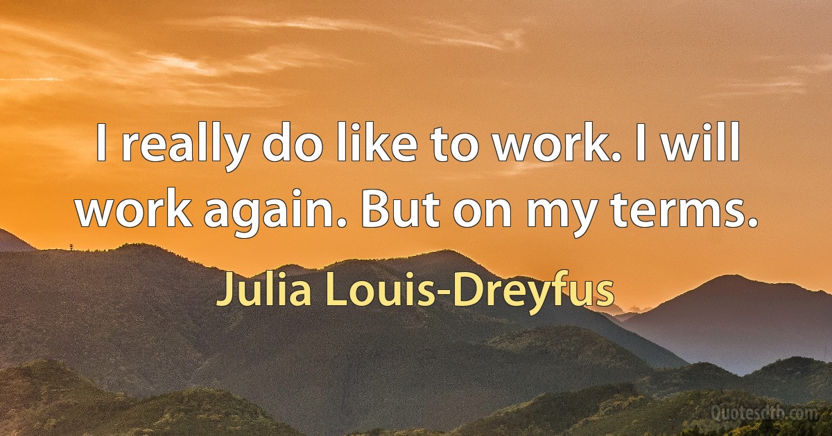 I really do like to work. I will work again. But on my terms. (Julia Louis-Dreyfus)