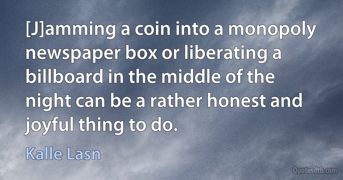 [J]amming a coin into a monopoly newspaper box or liberating a billboard in the middle of the night can be a rather honest and joyful thing to do. (Kalle Lasn)