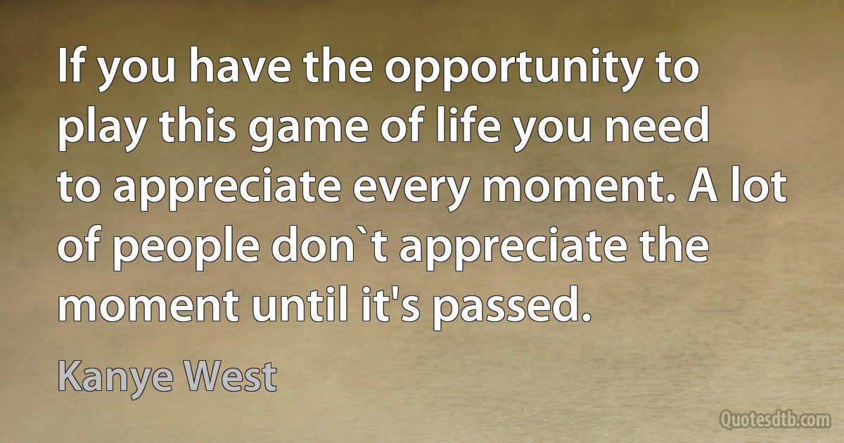 If you have the opportunity to play this game of life you need to appreciate every moment. A lot of people don`t appreciate the moment until it's passed. (Kanye West)