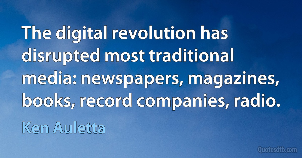 The digital revolution has disrupted most traditional media: newspapers, magazines, books, record companies, radio. (Ken Auletta)