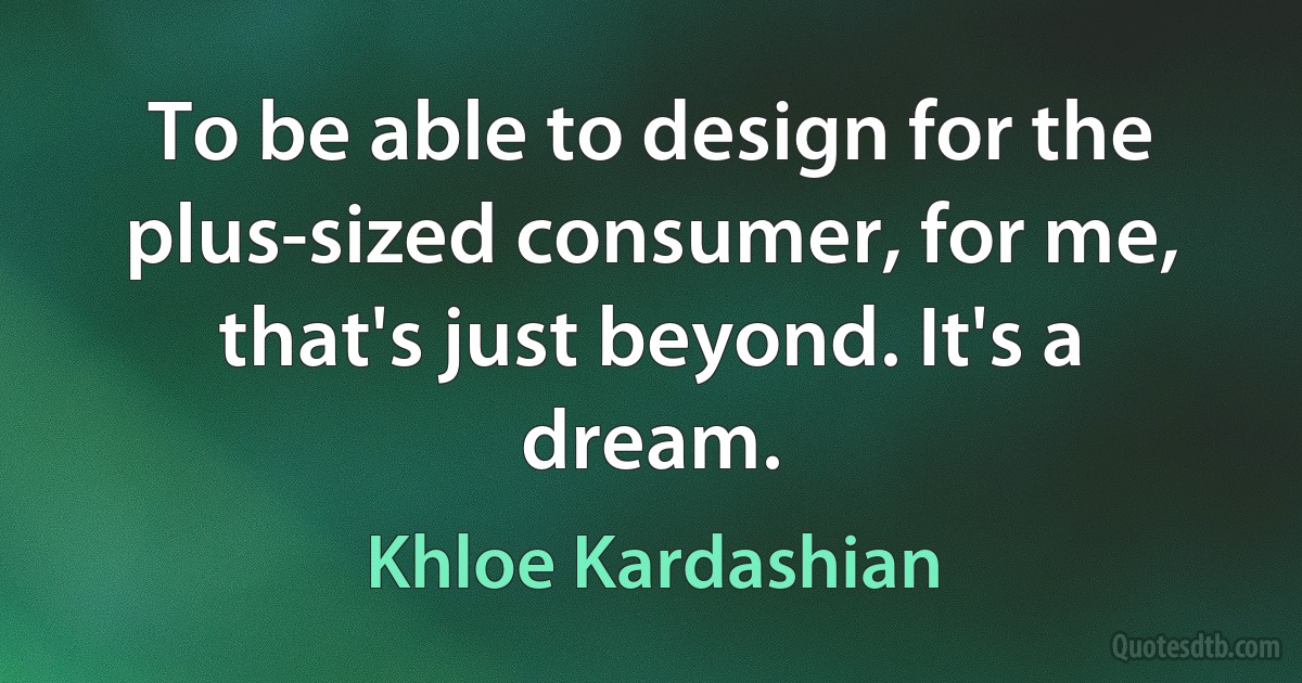 To be able to design for the plus-sized consumer, for me, that's just beyond. It's a dream. (Khloe Kardashian)