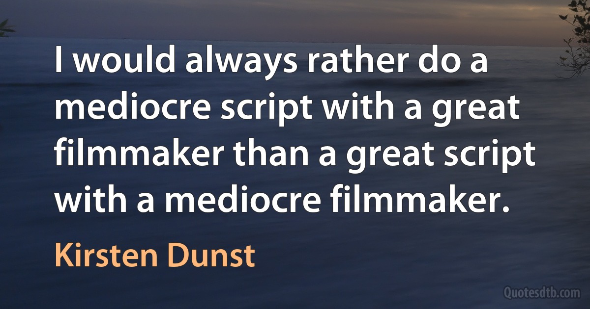 I would always rather do a mediocre script with a great filmmaker than a great script with a mediocre filmmaker. (Kirsten Dunst)