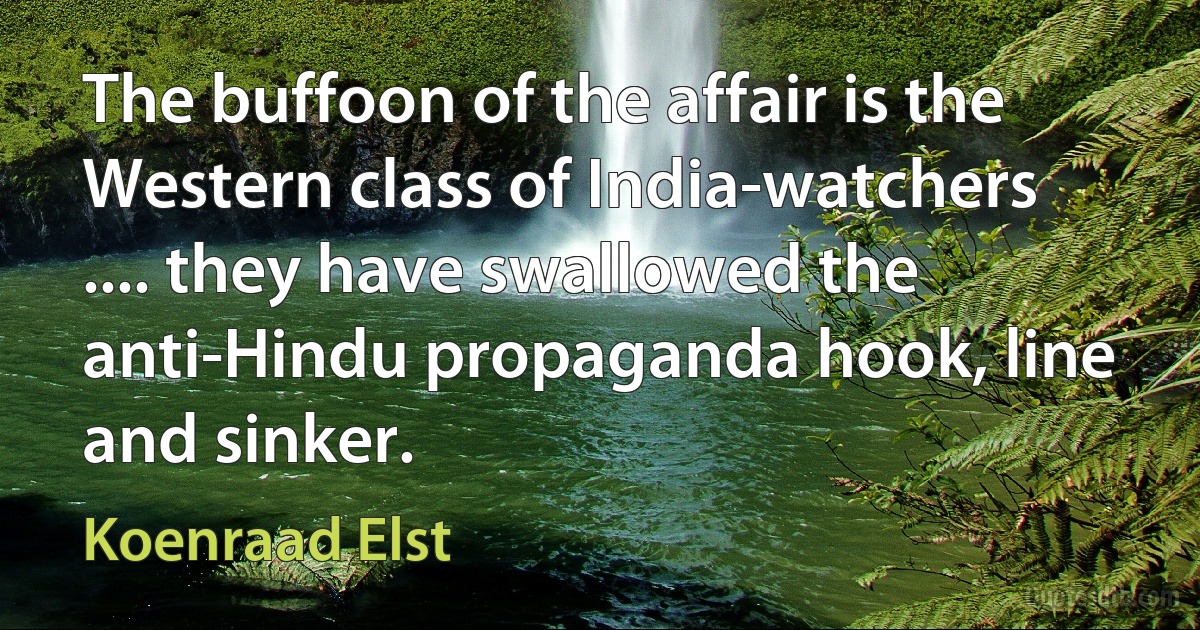 The buffoon of the affair is the Western class of India-watchers .... they have swallowed the anti-Hindu propaganda hook, line and sinker. (Koenraad Elst)