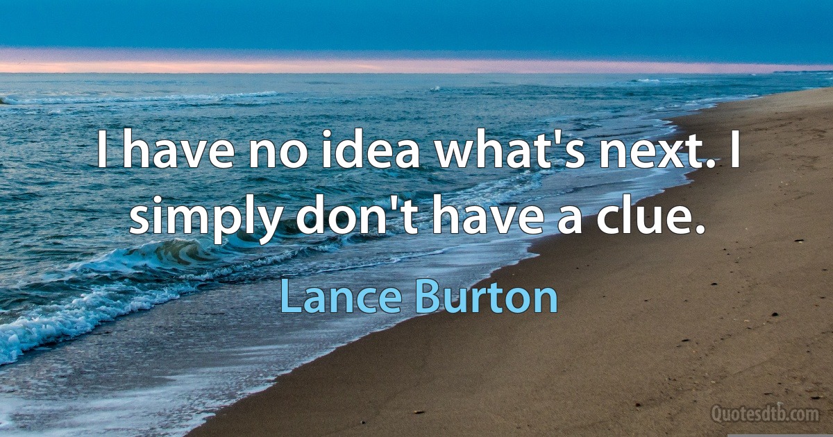 I have no idea what's next. I simply don't have a clue. (Lance Burton)