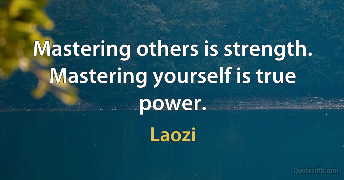 Mastering others is strength. Mastering yourself is true power. (Laozi)