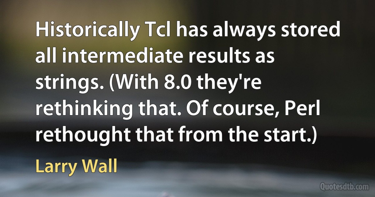 Historically Tcl has always stored all intermediate results as strings. (With 8.0 they're rethinking that. Of course, Perl rethought that from the start.) (Larry Wall)