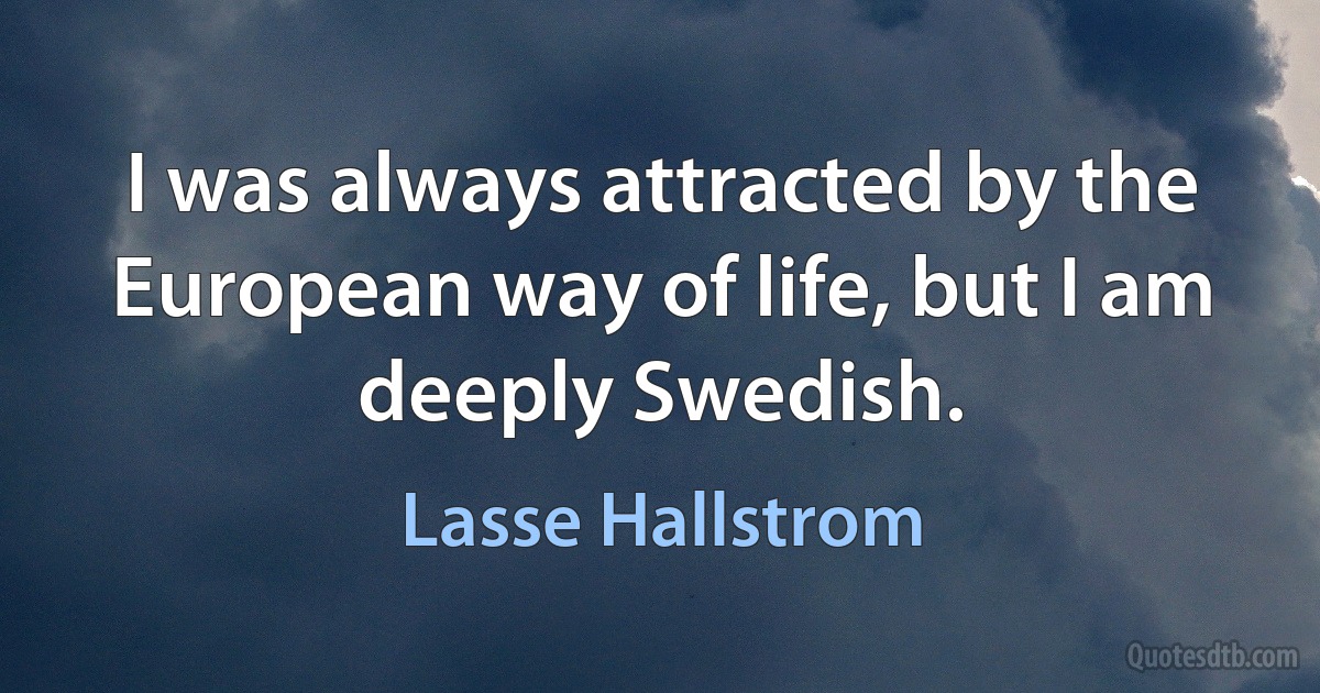 I was always attracted by the European way of life, but I am deeply Swedish. (Lasse Hallstrom)