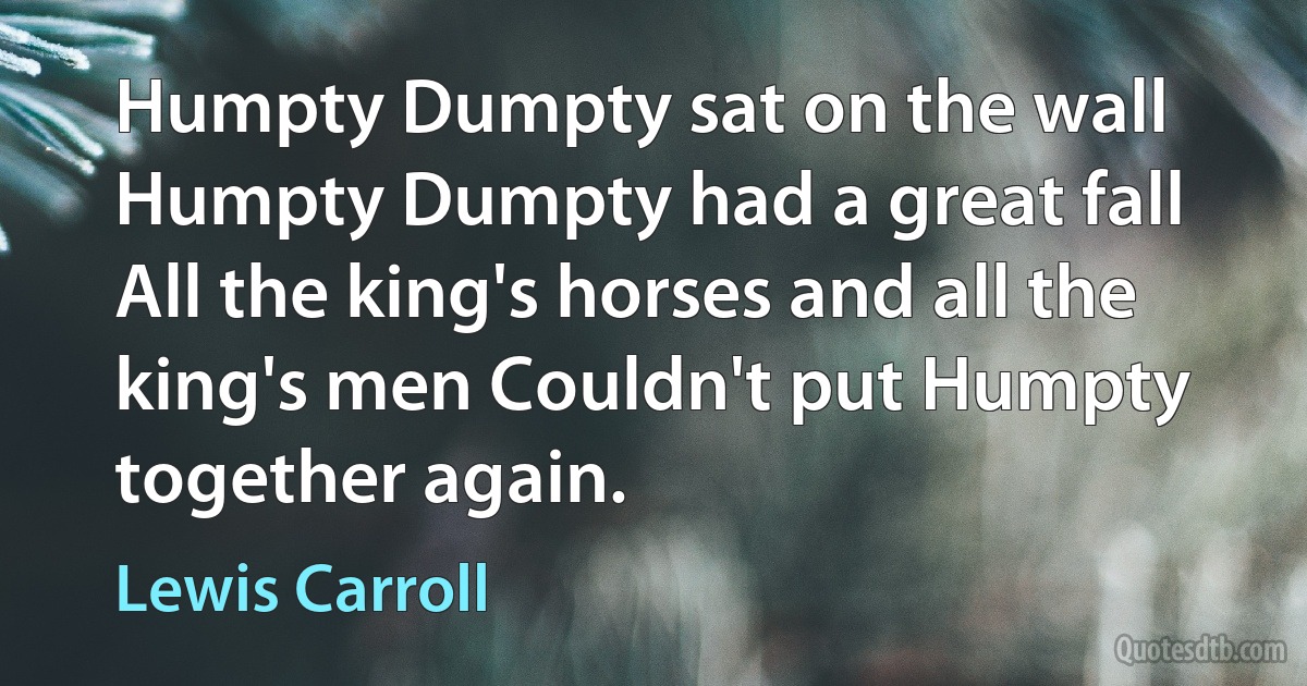 Humpty Dumpty sat on the wall Humpty Dumpty had a great fall All the king's horses and all the king's men Couldn't put Humpty together again. (Lewis Carroll)