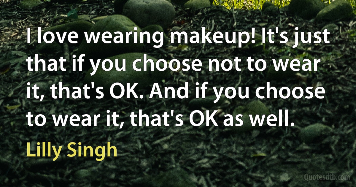 I love wearing makeup! It's just that if you choose not to wear it, that's OK. And if you choose to wear it, that's OK as well. (Lilly Singh)