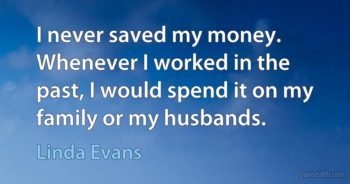 I never saved my money. Whenever I worked in the past, I would spend it on my family or my husbands. (Linda Evans)