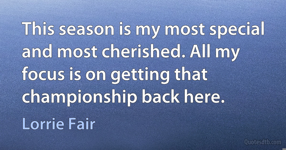 This season is my most special and most cherished. All my focus is on getting that championship back here. (Lorrie Fair)