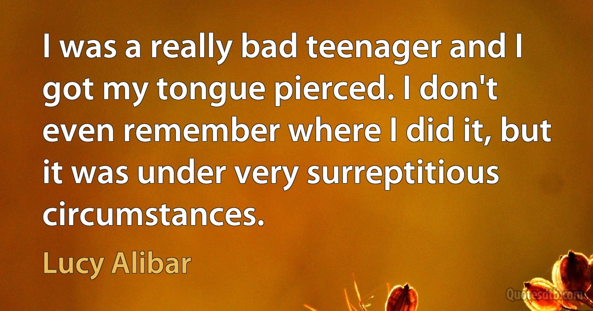 I was a really bad teenager and I got my tongue pierced. I don't even remember where I did it, but it was under very surreptitious circumstances. (Lucy Alibar)