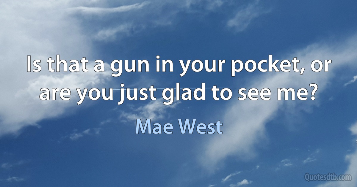 Is that a gun in your pocket, or are you just glad to see me? (Mae West)