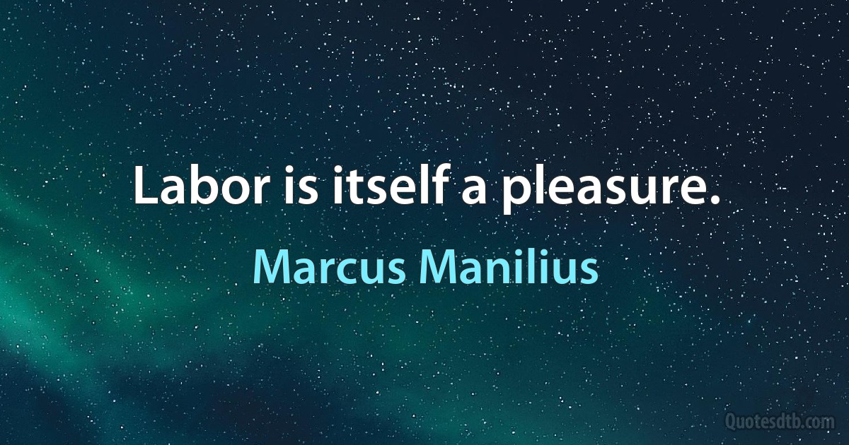 Labor is itself a pleasure. (Marcus Manilius)