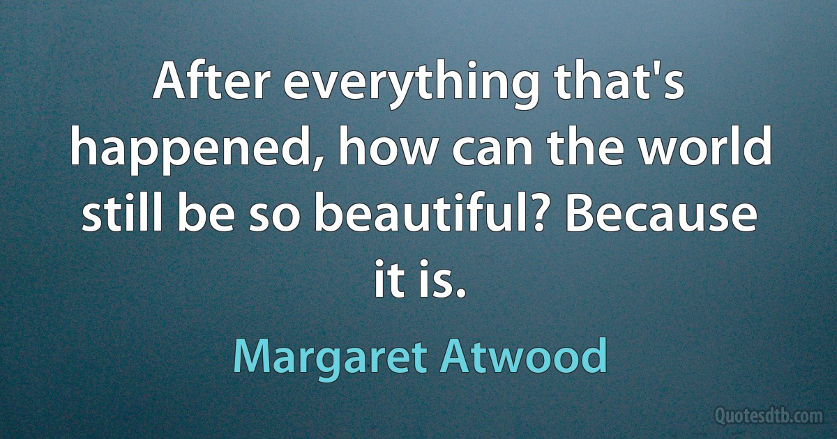 After everything that's happened, how can the world still be so beautiful? Because it is. (Margaret Atwood)