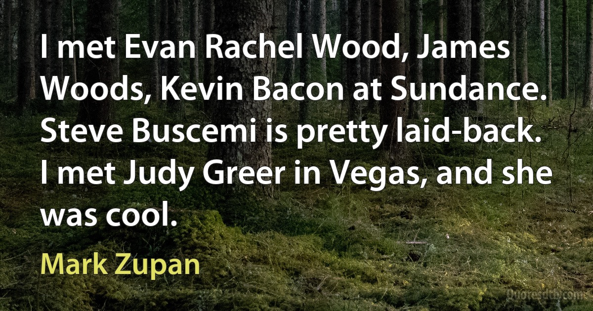 I met Evan Rachel Wood, James Woods, Kevin Bacon at Sundance. Steve Buscemi is pretty laid-back. I met Judy Greer in Vegas, and she was cool. (Mark Zupan)