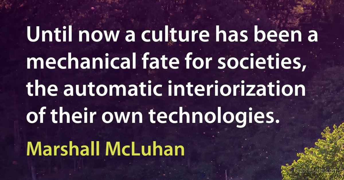 Until now a culture has been a mechanical fate for societies, the automatic interiorization of their own technologies. (Marshall McLuhan)